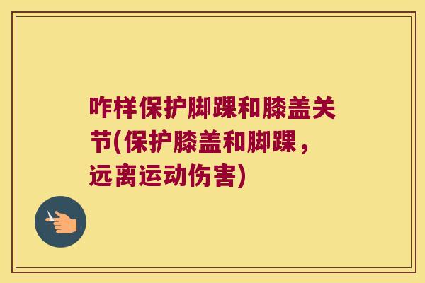 咋样保护脚踝和膝盖关节(保护膝盖和脚踝，远离运动伤害)