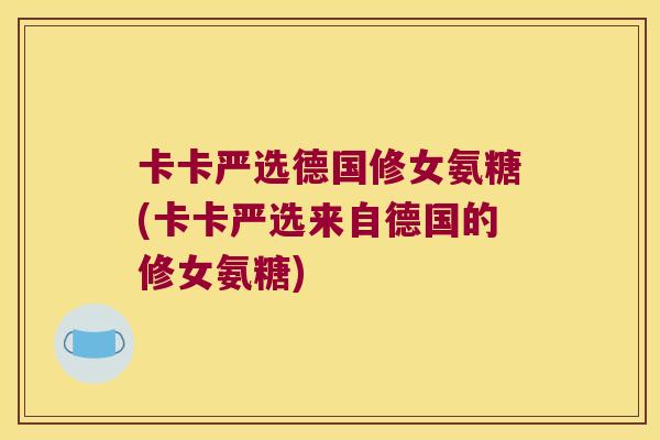 卡卡严选德国修女氨糖(卡卡严选来自德国的修女氨糖) 卡卡严选德国修女氨糖(卡卡严选来自德国的修女氨糖)
