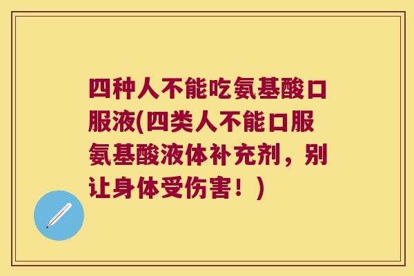 四种人不能吃氨基酸口服液(四类人不能口服氨基酸液体补充剂,别让身体受伤害!) 四种人不能吃氨基酸口服液(四类人不能口服氨基酸液体补充剂,别让身体受伤害!)