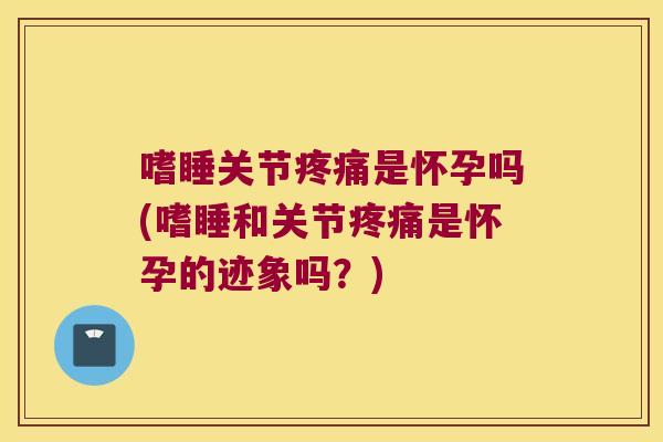 嗜睡关节是怀孕吗(嗜睡和关节是怀孕的迹象吗?) 嗜睡关节是怀孕吗(嗜睡和关节是怀孕的迹象吗?)