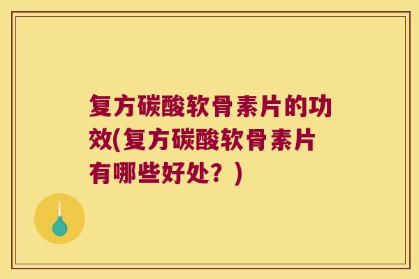 复方碳酸软骨素片的功效(复方碳酸软骨素片有哪些好处？)