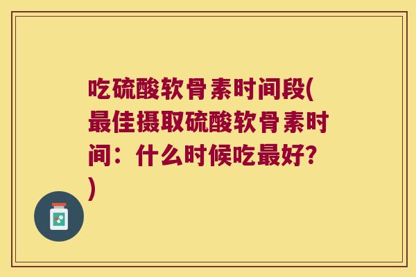 吃硫酸软骨素时间段(佳摄取硫酸软骨素时间：什么时候吃好？)
