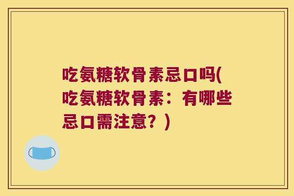 吃氨糖软骨素忌口吗(吃氨糖软骨素：有哪些忌口需注意？)