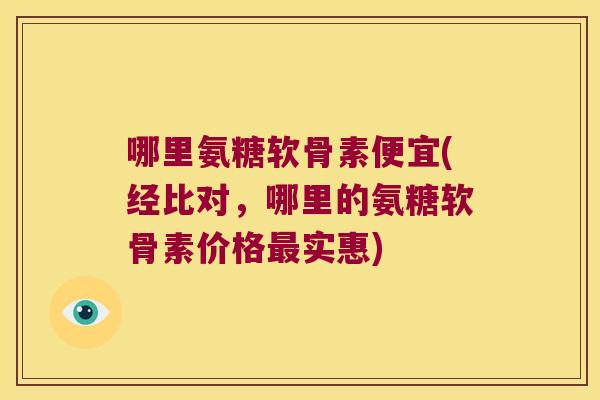 哪里氨糖软骨素便宜(经比对，哪里的氨糖软骨素价格实惠)