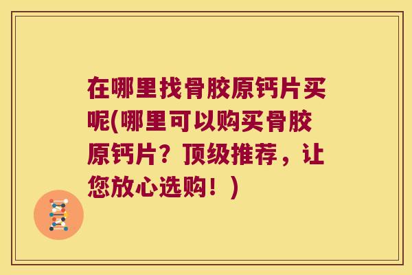 在哪里找骨胶原钙片买呢(哪里可以购买骨胶原钙片？推荐，让您放心选购！)
