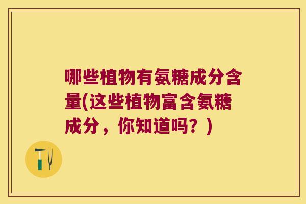 哪些植物有氨糖成分含量(这些植物富含氨糖成分，你知道吗？)