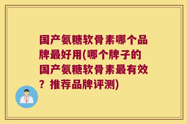 国产氨糖软骨素哪个品牌好用(哪个牌子的国产氨糖软骨素有效？推荐品牌评测)