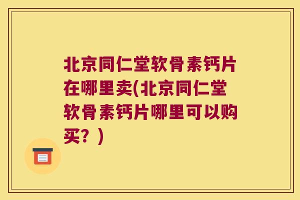 北京同仁堂软骨素钙片在哪里卖(北京同仁堂软骨素钙片哪里可以购买?) 北京同仁堂软骨素钙片在哪里卖(北京同仁堂软骨素钙片哪里可以购买?)