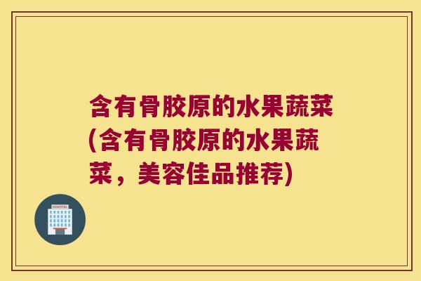 含有骨胶原的水果蔬菜(含有骨胶原的水果蔬菜,美容佳品推荐) 含有骨胶原的水果蔬菜(含有骨胶原的水果蔬菜,美容佳品推荐)