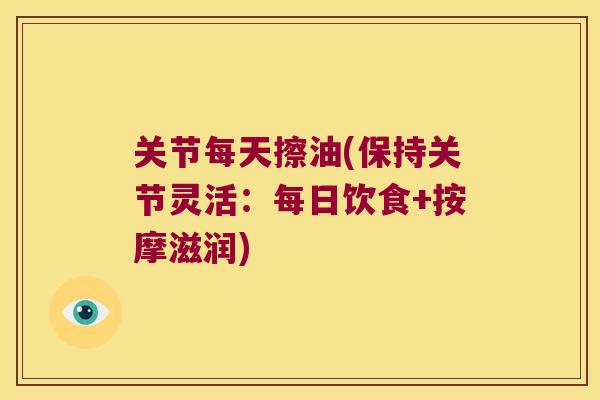 关节每天擦油(保持关节灵活:每日饮食+按摩滋润) 关节每天擦油(保持关节灵活:每日饮食+按摩滋润)
