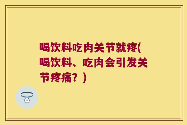喝饮料吃肉关节就疼(喝饮料、吃肉会引发关节?) 喝饮料吃肉关节就疼(喝饮料、吃肉会引发关节?)