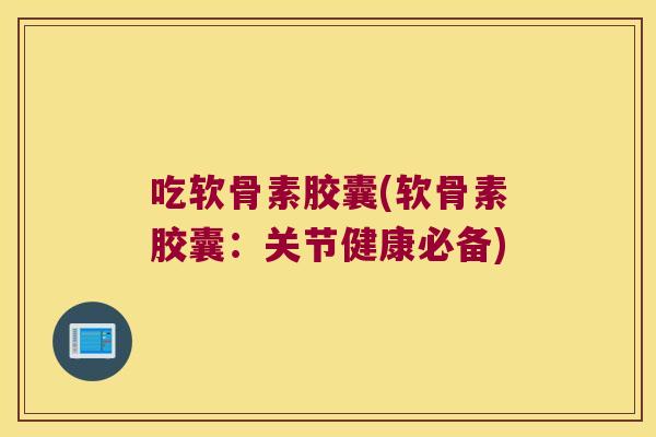 吃软骨素胶囊(软骨素胶囊:关节健康必备) 吃软骨素胶囊(软骨素胶囊:关节健康必备)