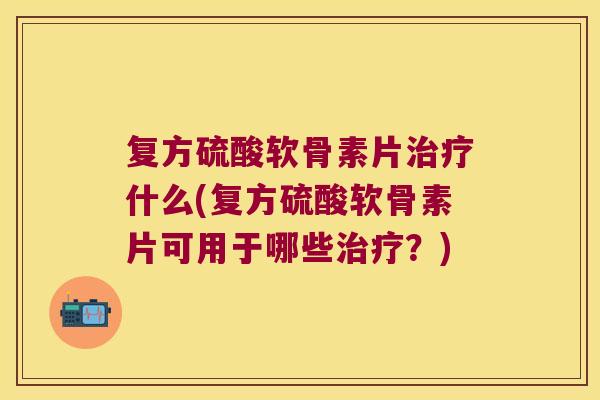 复方硫酸软骨素片什么(复方硫酸软骨素片可用于哪些？)