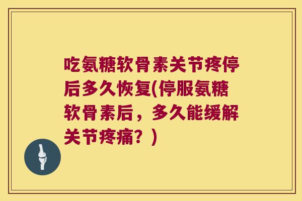 吃氨糖软骨素关节疼停后多久恢复(停服氨糖软骨素后,多久能缓解关节?) 吃氨糖软骨素关节疼停后多久恢复(停服氨糖软骨素后,多久能缓解关节?)