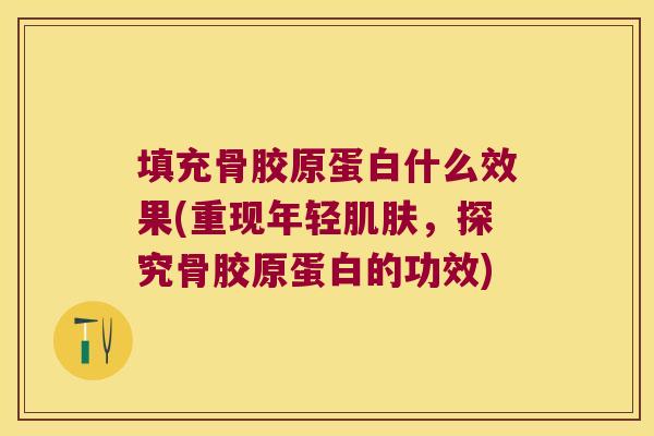 填充骨胶原蛋白什么效果(重现年轻，探究骨胶原蛋白的功效)