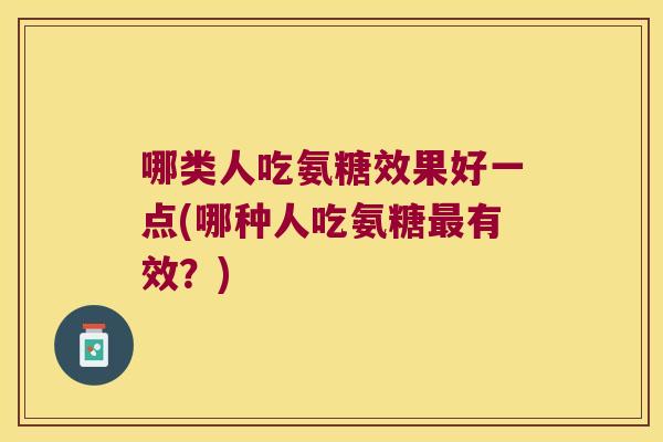 哪类人吃氨糖效果好一点(哪种人吃氨糖有效?) 哪类人吃氨糖效果好一点(哪种人吃氨糖有效?)