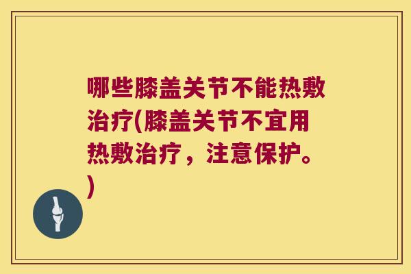 哪些膝盖关节不能热敷(膝盖关节不宜用热敷，注意保护。)