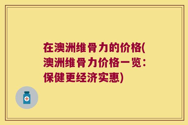 在澳洲维骨力的价格(澳洲维骨力价格一览:保健更经济实惠) 在澳洲维骨力的价格(澳洲维骨力价格一览:保健更经济实惠)