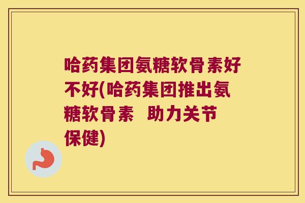 哈药集团氨糖软骨素好不好(哈药集团推出氨糖软骨素  助力关节保健)