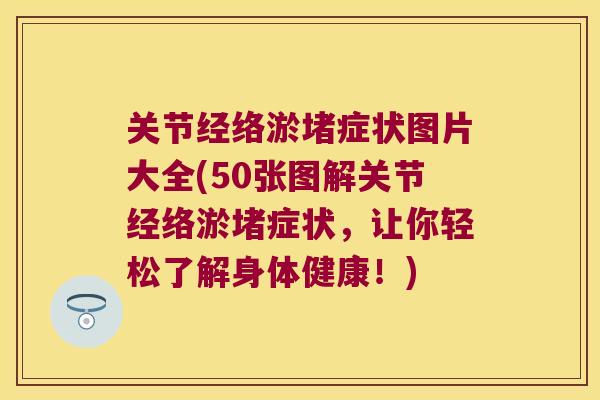 关节经络淤堵症状图片大全(50张图解关节经络淤堵症状,让你轻松了解身体健康!) 关节经络淤堵症状图片大全(50张图解关节经络淤堵症状,让你轻松了解身体健康!)