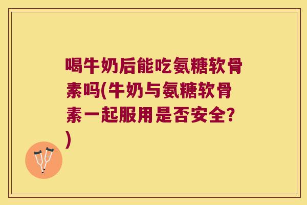 喝牛奶后能吃氨糖软骨素吗(牛奶与氨糖软骨素一起服用是否安全?) 喝牛奶后能吃氨糖软骨素吗(牛奶与氨糖软骨素一起服用是否安全?)