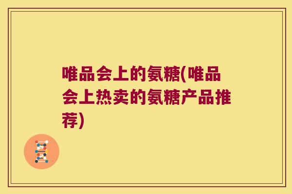 唯品会上的氨糖(唯品会上热卖的氨糖产品推荐)