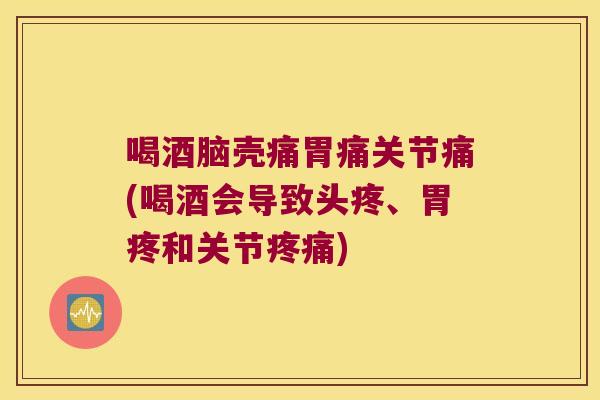 喝酒脑壳痛胃痛关节痛(喝酒会导致头疼、胃疼和关节) 喝酒脑壳痛胃痛关节痛(喝酒会导致头疼、胃疼和关节)