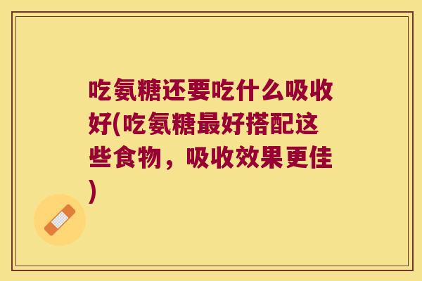 吃氨糖还要吃什么吸收好(吃氨糖好搭配这些食物,吸收效果更佳) 吃氨糖还要吃什么吸收好(吃氨糖好搭配这些食物,吸收效果更佳)