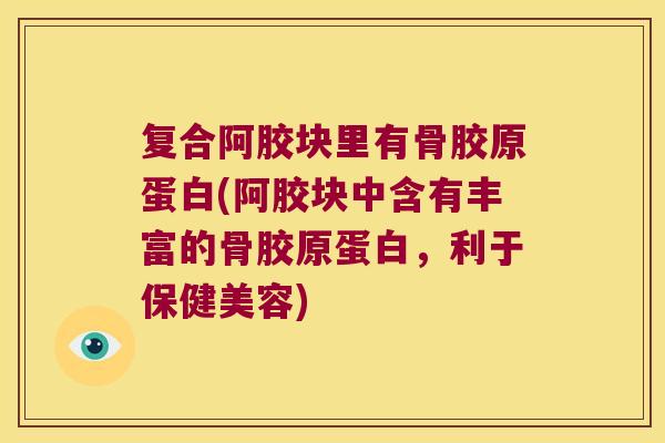 复合阿胶块里有骨胶原蛋白(阿胶块中含有丰富的骨胶原蛋白，利于保健美容)