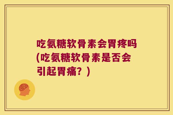 吃氨糖软骨素会胃疼吗(吃氨糖软骨素是否会引起胃痛？)