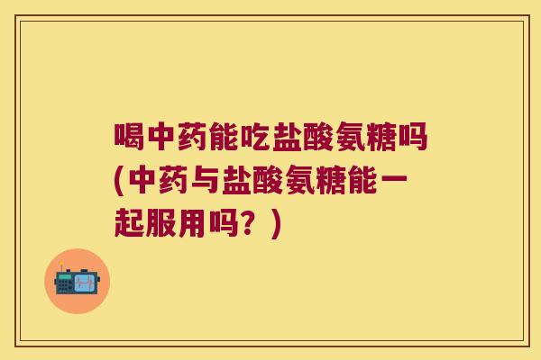 喝能吃盐酸氨糖吗(与盐酸氨糖能一起服用吗？)