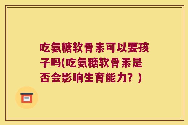 吃氨糖软骨素可以要孩子吗(吃氨糖软骨素是否会影响生育能力?) 吃氨糖软骨素可以要孩子吗(吃氨糖软骨素是否会影响生育能力?)