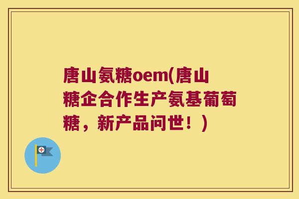 唐山氨糖oem(唐山糖企合作生产氨基葡萄糖，新产品问世！)