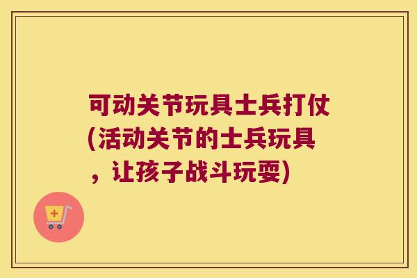 可动关节玩具士兵打仗(活动关节的士兵玩具,让孩子战斗玩耍) 可动关节玩具士兵打仗(活动关节的士兵玩具,让孩子战斗玩耍)