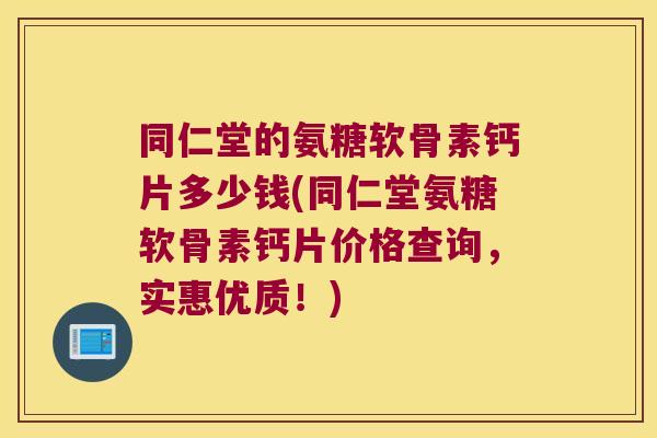 同仁堂的氨糖软骨素钙片多少钱(同仁堂氨糖软骨素钙片价格查询，实惠优质！)