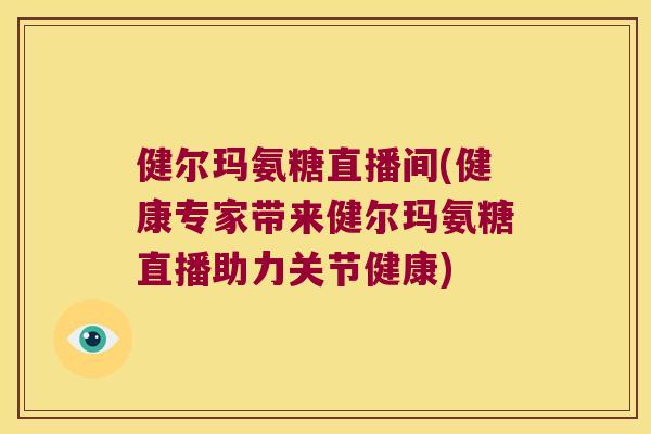 健尔玛氨糖直播间(健康专家带来健尔玛氨糖直播助力关节健康)