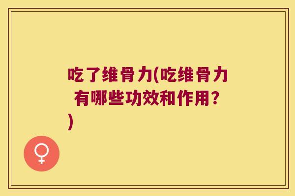 吃了维骨力(吃维骨力 有哪些功效和作用?) 吃了维骨力(吃维骨力 有哪些功效和作用?)