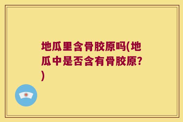 地瓜里含骨胶原吗(地瓜中是否含有骨胶原?) 地瓜里含骨胶原吗(地瓜中是否含有骨胶原?)