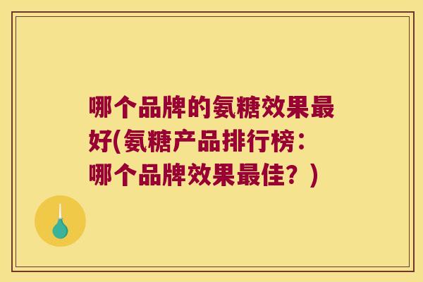 哪个品牌的氨糖效果好(氨糖产品排行榜:哪个品牌效果佳?) 哪个品牌的氨糖效果好(氨糖产品排行榜:哪个品牌效果佳?)
