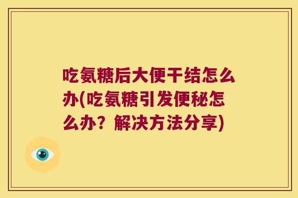 吃氨糖后大便干结怎么办(吃氨糖引发怎么办?解决方法分享) 吃氨糖后大便干结怎么办(吃氨糖引发怎么办?解决方法分享)