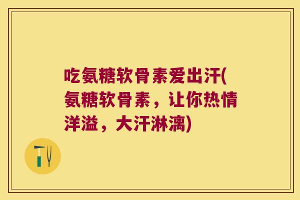 吃氨糖软骨素爱出汗(氨糖软骨素,让你热情洋溢,大汗淋漓) 吃氨糖软骨素爱出汗(氨糖软骨素,让你热情洋溢,大汗淋漓)