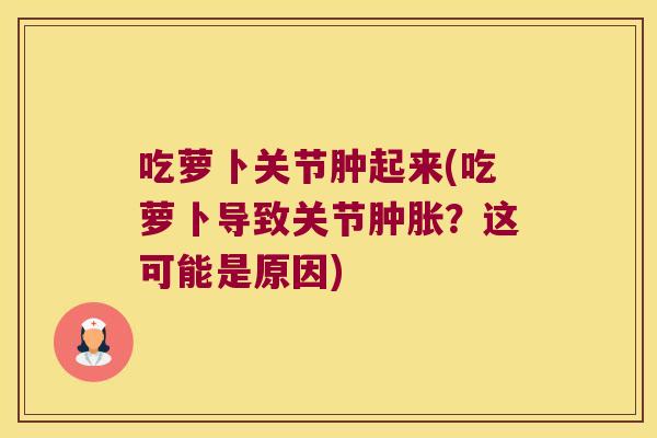 吃萝卜关节肿起来(吃萝卜导致关节？这可能是原因)