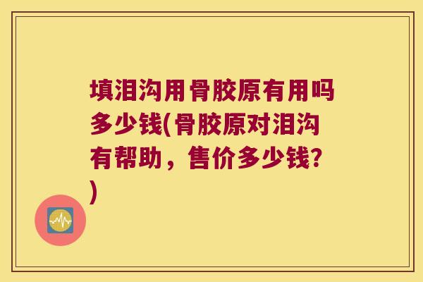 填泪沟用骨胶原有用吗多少钱(骨胶原对泪沟有帮助，售价多少钱？)