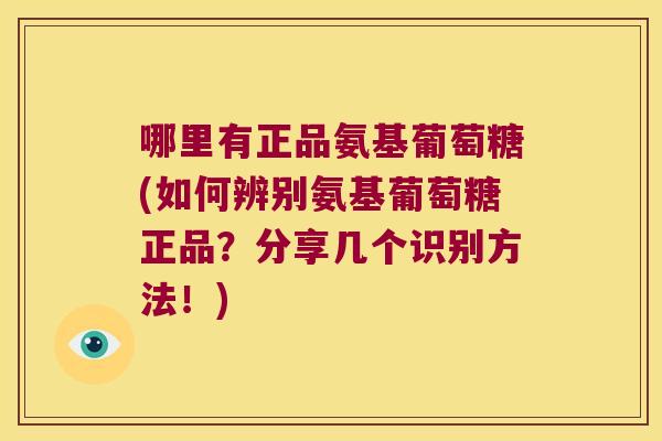 哪里有正品氨基葡萄糖(如何辨别氨基葡萄糖正品？分享几个识别方法！)