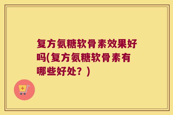 复方氨糖软骨素效果好吗(复方氨糖软骨素有哪些好处？)