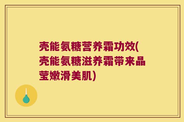 壳能氨糖营养霜功效(壳能氨糖滋养霜带来晶莹嫩滑美肌) 壳能氨糖营养霜功效(壳能氨糖滋养霜带来晶莹嫩滑美肌)