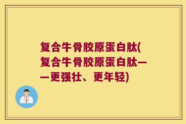 复合牛骨胶原蛋白肽(复合牛骨胶原蛋白肽——更强壮、更年轻) 复合牛骨胶原蛋白肽(复合牛骨胶原蛋白肽——更强壮、更年轻)