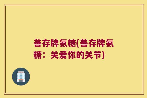 善存牌氨糖(善存牌氨糖:关爱你的关节) 善存牌氨糖(善存牌氨糖:关爱你的关节)