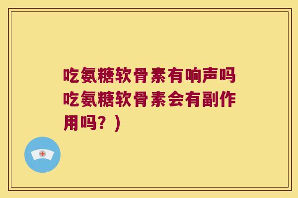 吃氨糖软骨素有响声吗吃氨糖软骨素会有副作用吗?) 吃氨糖软骨素有响声吗吃氨糖软骨素会有副作用吗?)