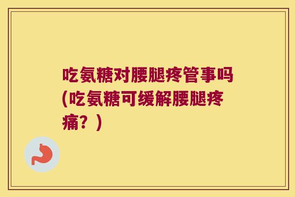 吃氨糖对腰腿疼管事吗(吃氨糖可缓解腰腿？)